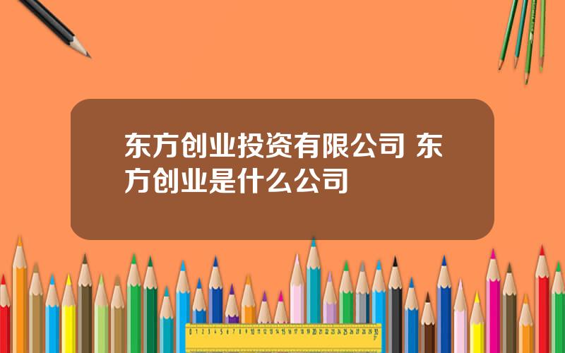 东方创业投资有限公司 东方创业是什么公司